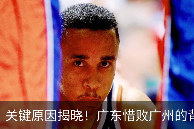 关键原因揭晓！广东惜败广州的背后真相与徐杰无关