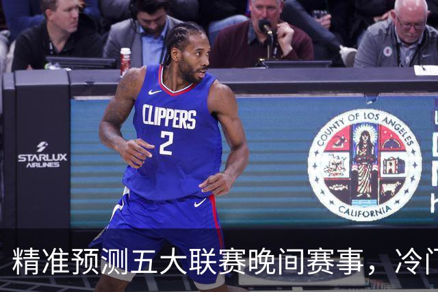 精准预测五大联赛晚间赛事，冷门信息不容忽视